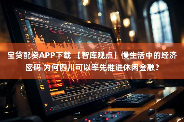 宝贷配资APP下载 【智库观点】慢生活中的经济密码 为何四川可以率先推进休闲金融？