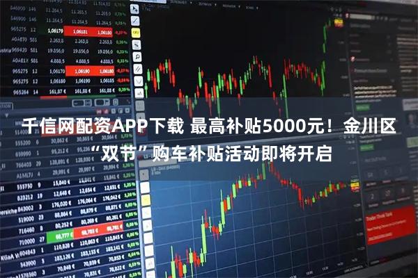 千信网配资APP下载 最高补贴5000元！金川区“双节”购车补贴活动即将开启