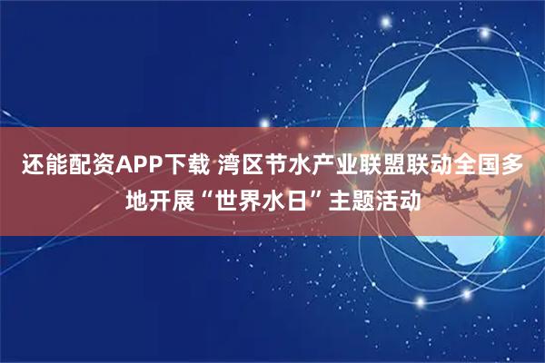 还能配资APP下载 湾区节水产业联盟联动全国多地开展“世界水日”主题活动
